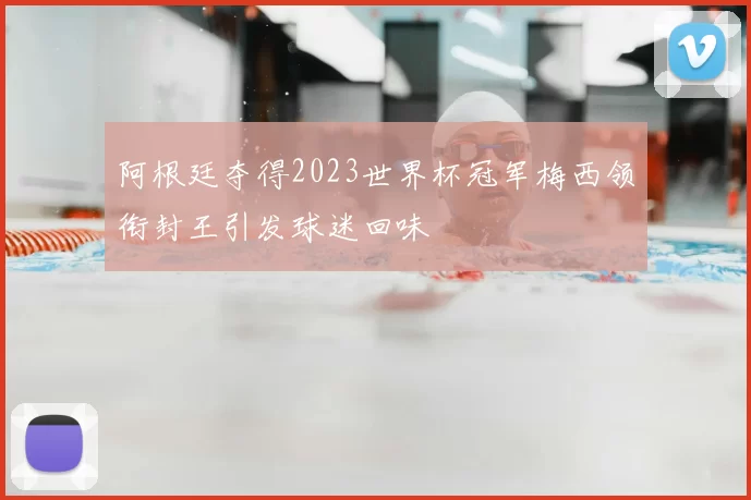 阿根廷夺得2023世界杯冠军梅西领衔封王引发球迷回味