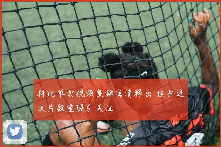 科比单打视频集锦高清释出 经典进攻片段重现引关注