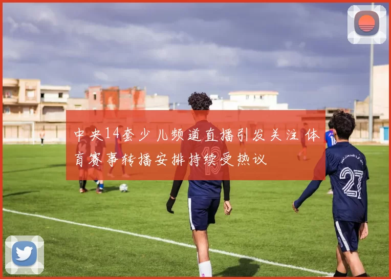 中央14套少儿频道直播引发关注 体育赛事转播安排持续受热议
