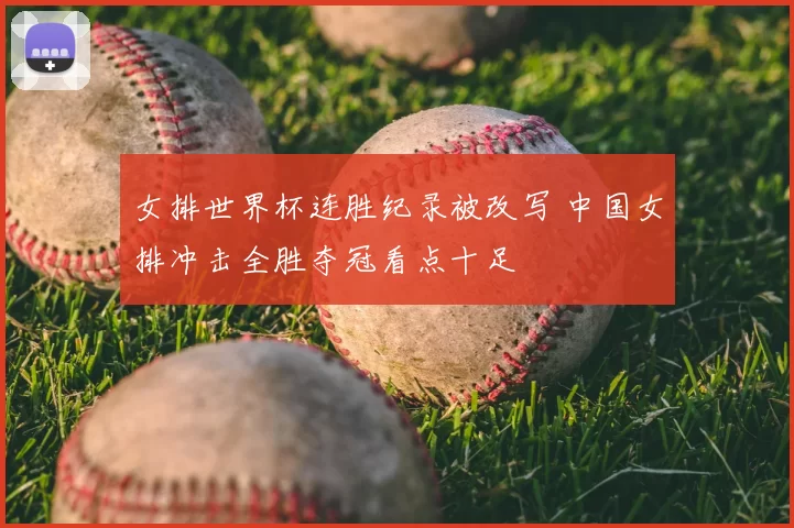 女排世界杯连胜纪录被改写 中国女排冲击全胜夺冠看点十足