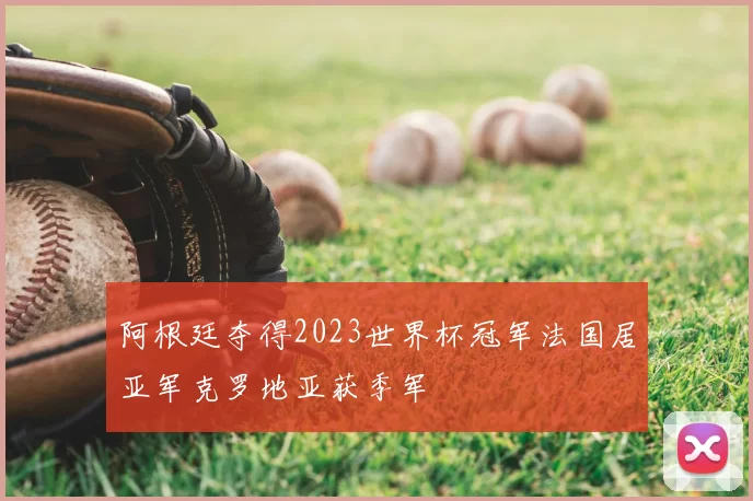 阿根廷夺得2023世界杯冠军法国居亚军克罗地亚获季军