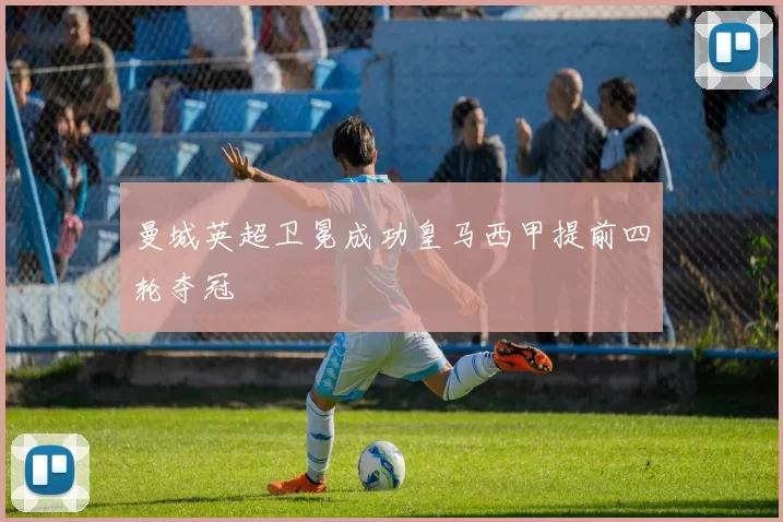 曼城英超卫冕成功皇马西甲提前四轮夺冠