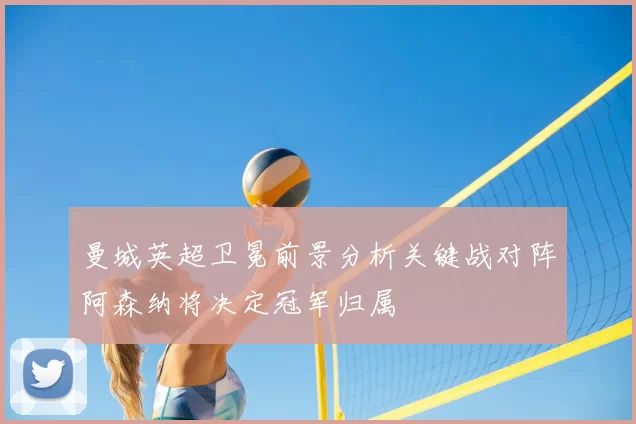 曼城英超卫冕前景分析关键战对阵阿森纳将决定冠军归属