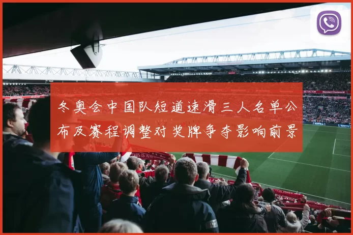冬奥会中国队短道速滑三人名单公布及赛程调整对奖牌争夺影响前景