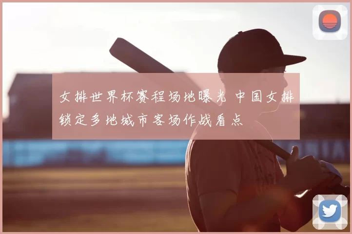 女排世界杯赛程场地曝光 中国女排锁定多地城市客场作战看点
