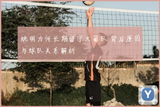 姚明为何长期留守火箭队 背后原因与球队关系解析