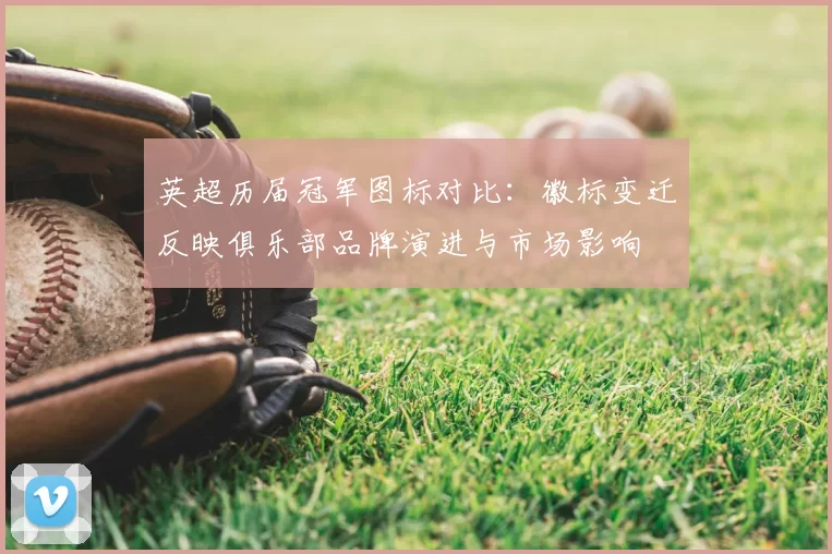 英超历届冠军图标对比：徽标变迁反映俱乐部品牌演进与市场影响