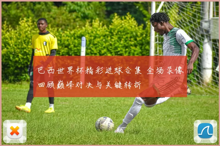 巴西世界杯精彩进球合集 全场录像回顾巅峰对决与关键转折
