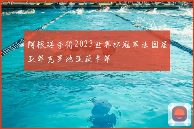 阿根廷夺得2023世界杯冠军法国居亚军克罗地亚获季军