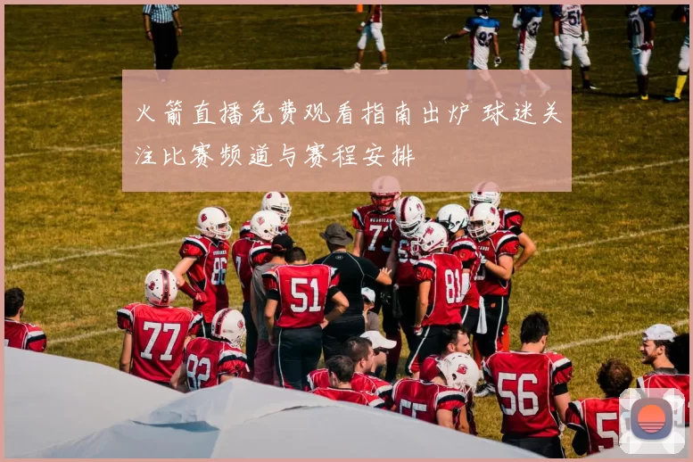 火箭直播免费观看指南出炉 球迷关注比赛频道与赛程安排