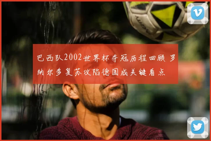 巴西队2002世界杯夺冠历程回顾 罗纳尔多复苏攻陷德国成关键看点