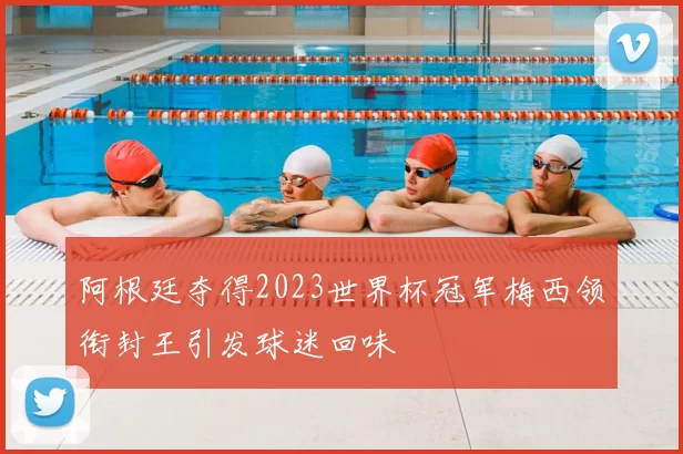 阿根廷夺得2023世界杯冠军梅西领衔封王引发球迷回味
