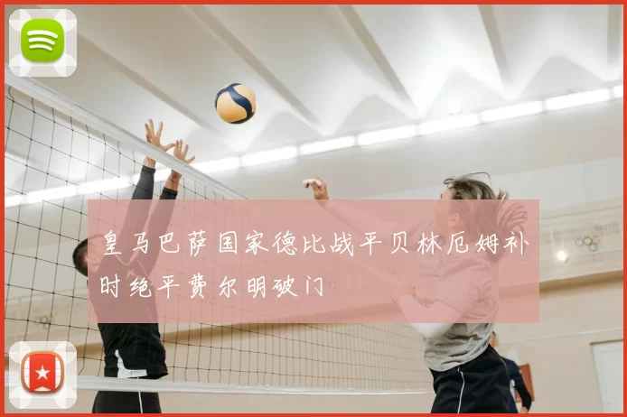 皇马巴萨国家德比战平贝林厄姆补时绝平费尔明破门