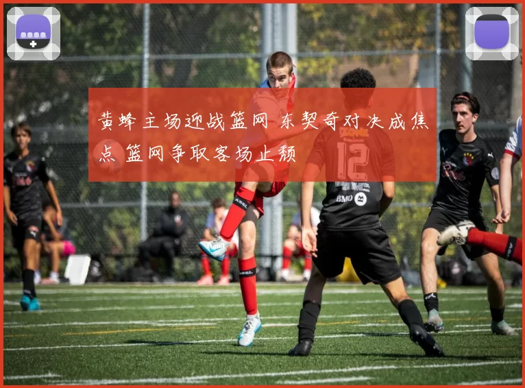 黄蜂主场迎战篮网 东契奇对决成焦点 篮网争取客场止颓