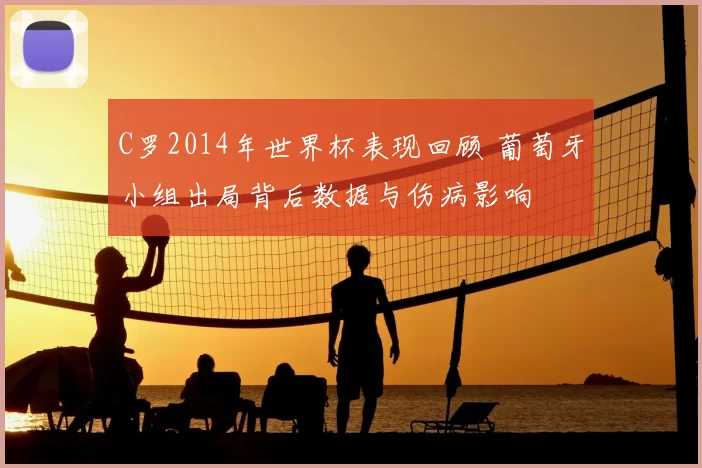 C罗2014年世界杯表现回顾 葡萄牙小组出局背后数据与伤病影响