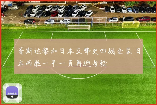 哥斯达黎加日本交锋史四战全录 日本两胜一平一负再迎考验