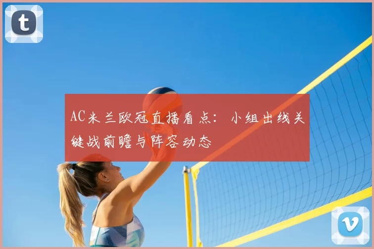 AC米兰欧冠直播看点：小组出线关键战前瞻与阵容动态