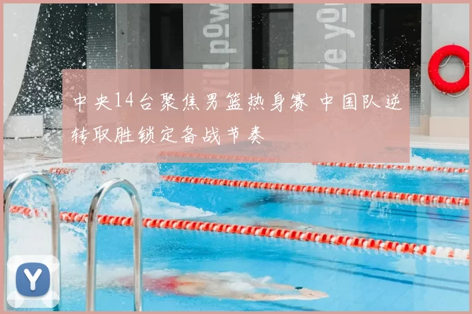 中央14台聚焦男篮热身赛 中国队逆转取胜锁定备战节奏