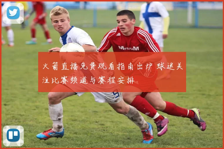 火箭直播免费观看指南出炉 球迷关注比赛频道与赛程安排