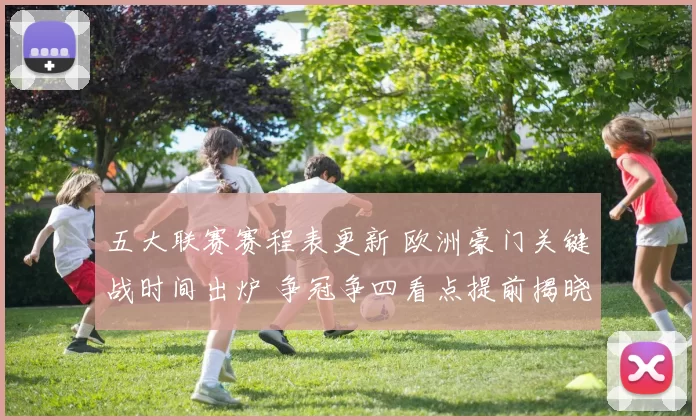 五大联赛赛程表更新 欧洲豪门关键战时间出炉 争冠争四看点提前揭晓