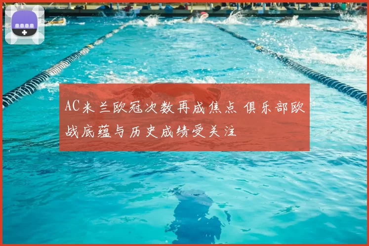AC米兰欧冠次数再成焦点 俱乐部欧战底蕴与历史成绩受关注