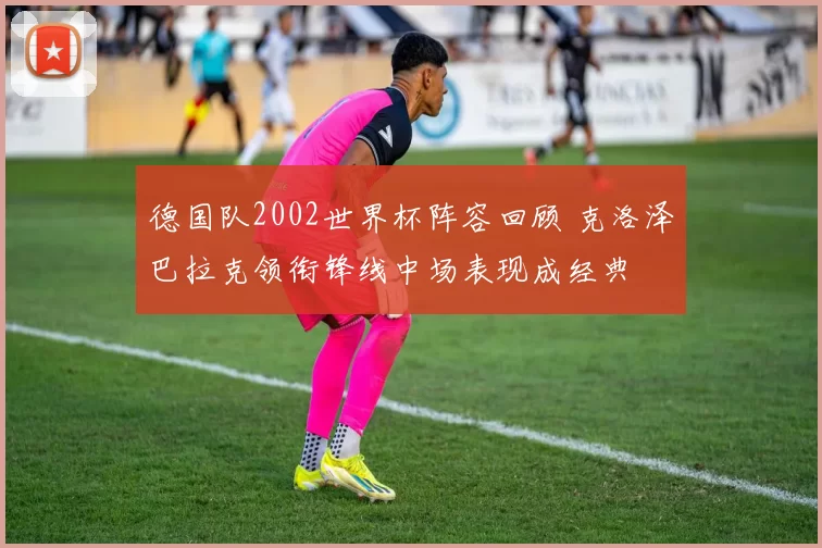德国队2002世界杯阵容回顾 克洛泽巴拉克领衔锋线中场表现成经典