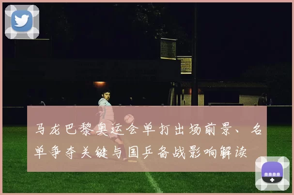 马龙巴黎奥运会单打出场前景、名单争夺关键与国乒备战影响解读