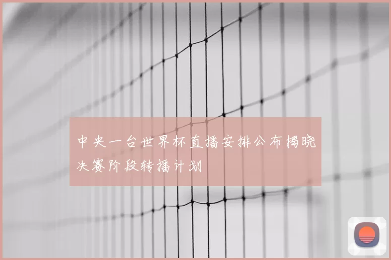 中央一台世界杯直播安排公布揭晓决赛阶段转播计划