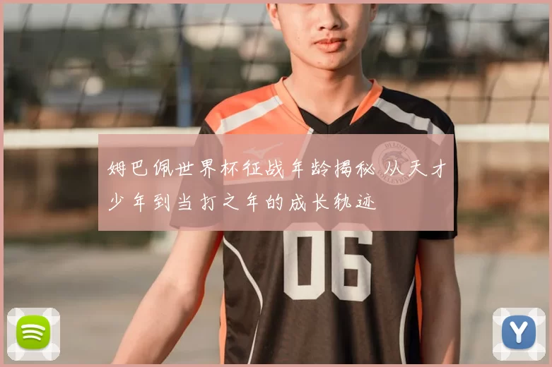 姆巴佩世界杯征战年龄揭秘 从天才少年到当打之年的成长轨迹