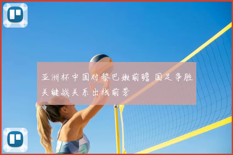 亚洲杯中国对黎巴嫩前瞻 国足争胜关键战关系出线前景