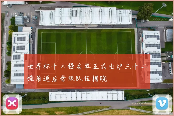 世界杯十六强名单正式出炉三十二强角逐后晋级队伍揭晓