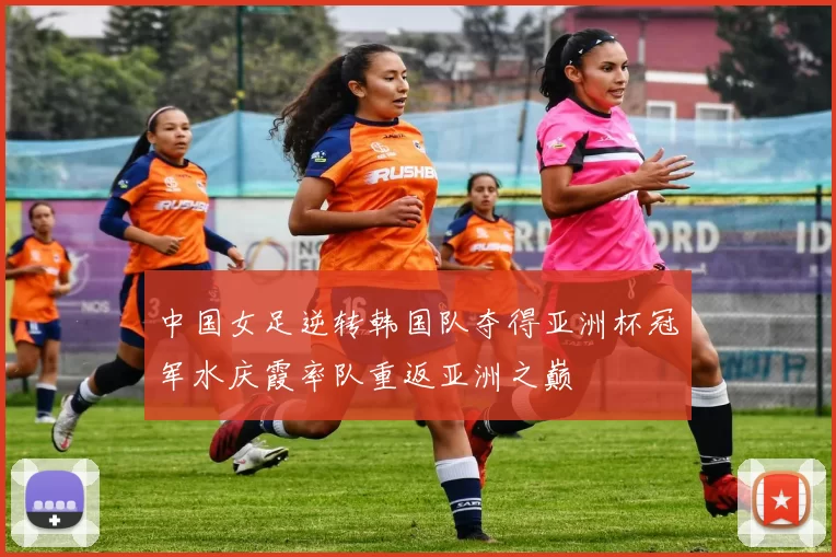 中国女足逆转韩国队夺得亚洲杯冠军水庆霞率队重返亚洲之巅