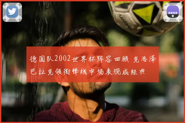 德国队2002世界杯阵容回顾 克洛泽巴拉克领衔锋线中场表现成经典