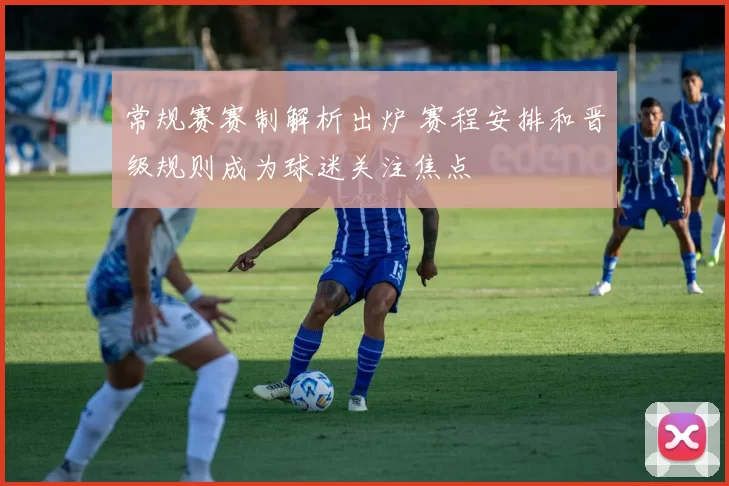 常规赛赛制解析出炉 赛程安排和晋级规则成为球迷关注焦点
