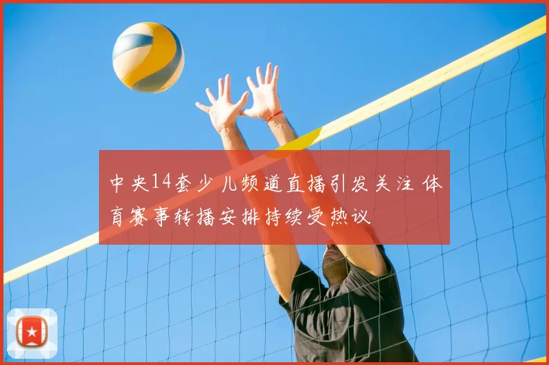 中央14套少儿频道直播引发关注 体育赛事转播安排持续受热议