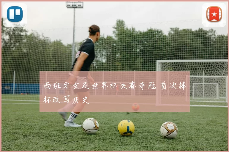 西班牙女足世界杯决赛夺冠 首次捧杯改写历史
