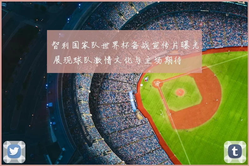 智利国家队世界杯备战宣传片曝光 展现球队激情文化与主场期待