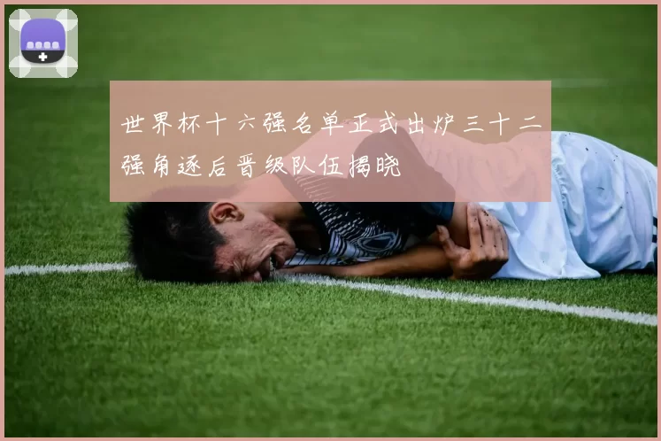 世界杯十六强名单正式出炉三十二强角逐后晋级队伍揭晓