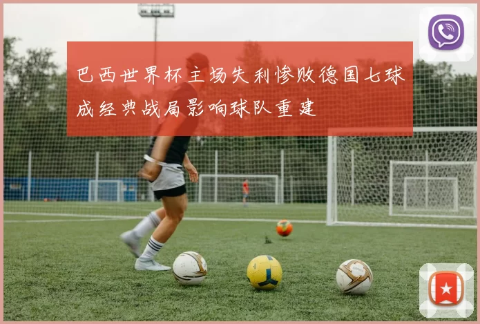 巴西世界杯主场失利惨败德国七球成经典战局影响球队重建