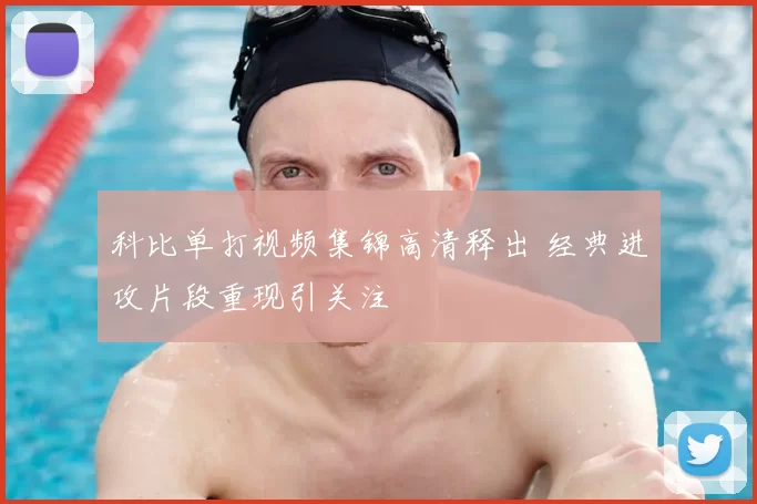 科比单打视频集锦高清释出 经典进攻片段重现引关注