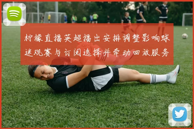 柠檬直播英超播出安排调整影响球迷观赛与订阅选择并牵动回放服务