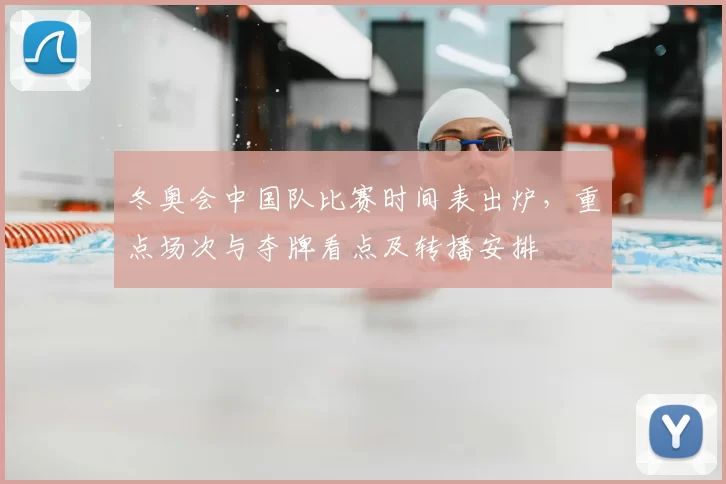 冬奥会中国队比赛时间表出炉，重点场次与夺牌看点及转播安排