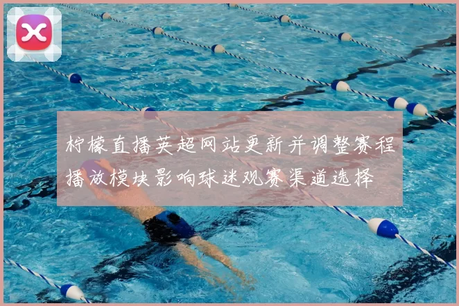 柠檬直播英超网站更新并调整赛程播放模块影响球迷观赛渠道选择
