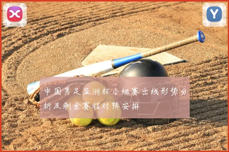 中国男足亚洲杯小组赛出线形势分析及剩余赛程对阵安排