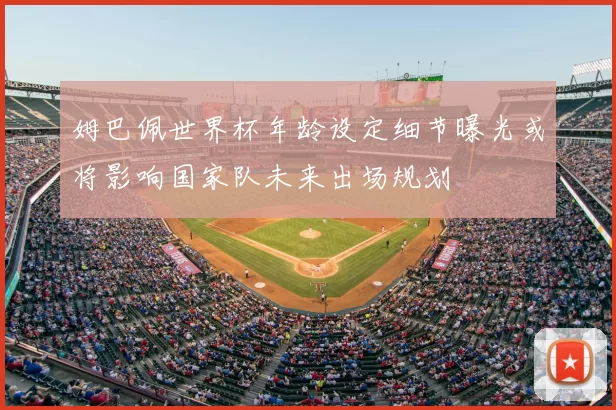 姆巴佩世界杯年龄设定细节曝光或将影响国家队未来出场规划