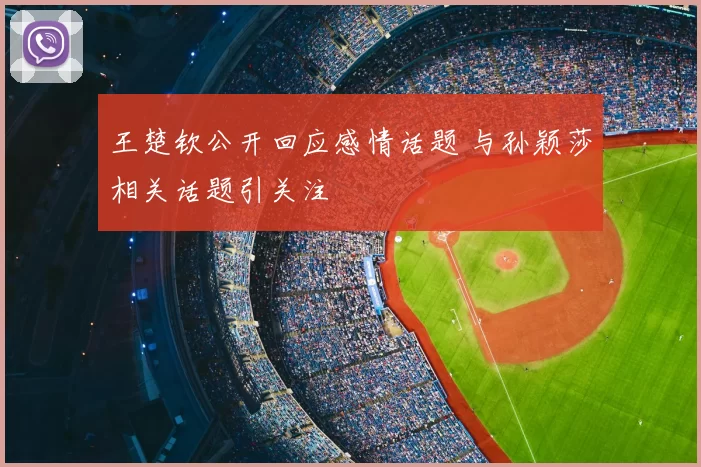 王楚钦公开回应感情话题 与孙颖莎相关话题引关注