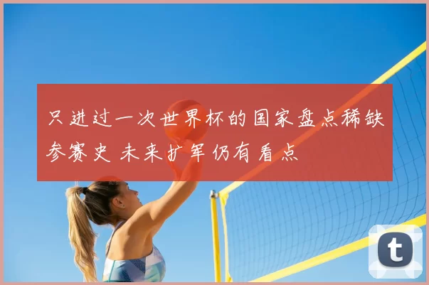 只进过一次世界杯的国家盘点稀缺参赛史 未来扩军仍有看点