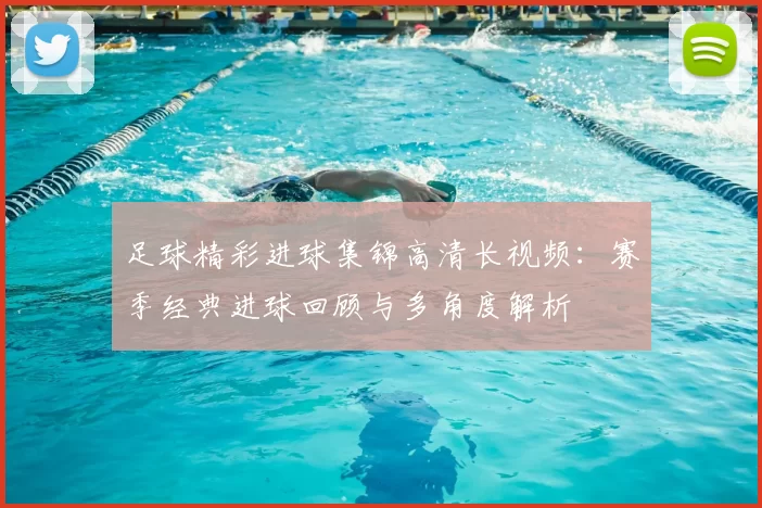 足球精彩进球集锦高清长视频：赛季经典进球回顾与多角度解析