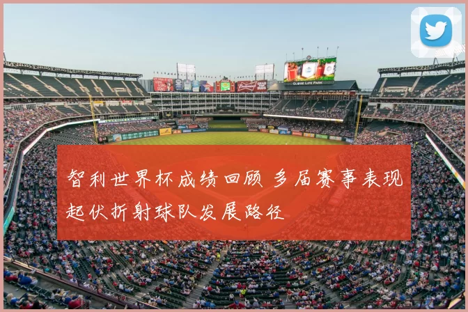 智利世界杯成绩回顾 多届赛事表现起伏折射球队发展路径