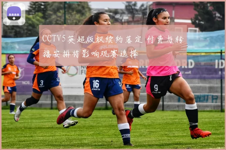 CCTV5英超版权续约落定 付费与转播安排将影响观赛选择